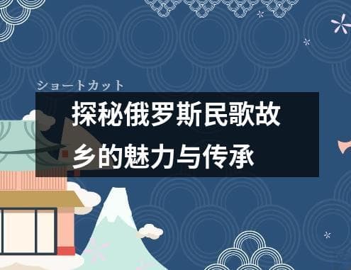 探秘俄罗斯民歌故乡的魅力与传承