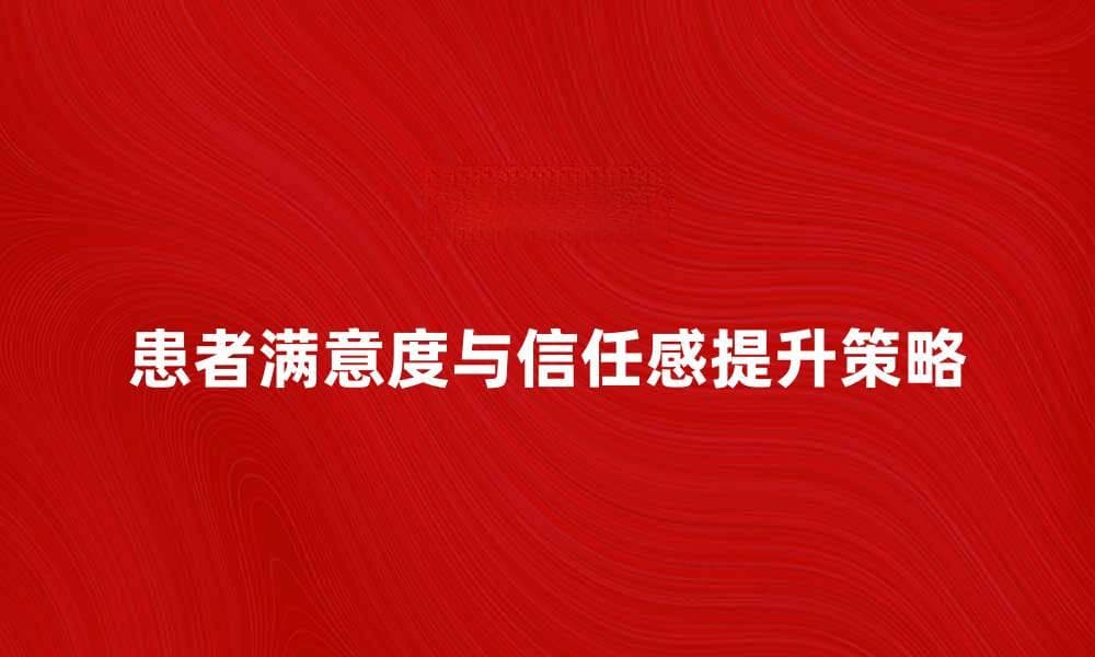 医疗服务提供方如何提升患者满意度与信任感