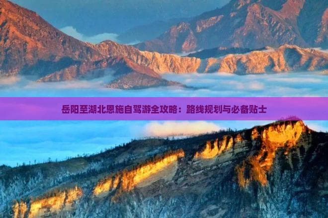 岳阳至湖北恩施自驾游全攻略：路线规划与必备贴士