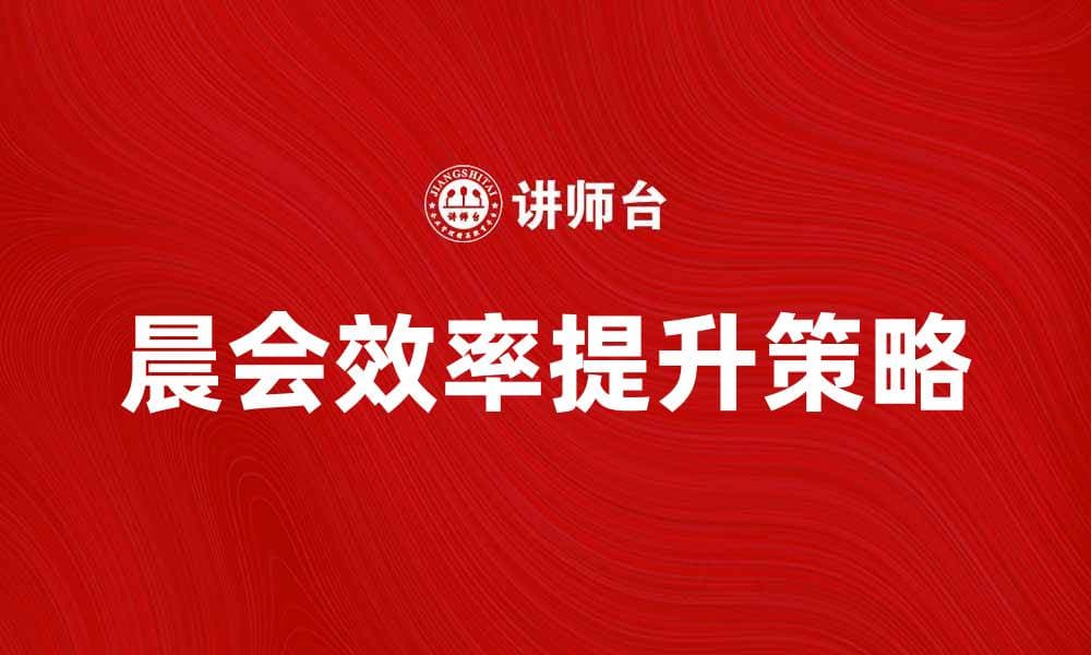 晨会提升团队效率的五大策略与技巧