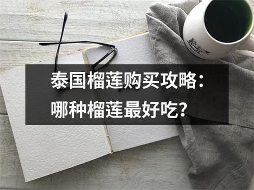 泰国榴莲购买攻略：哪种榴莲最好吃？