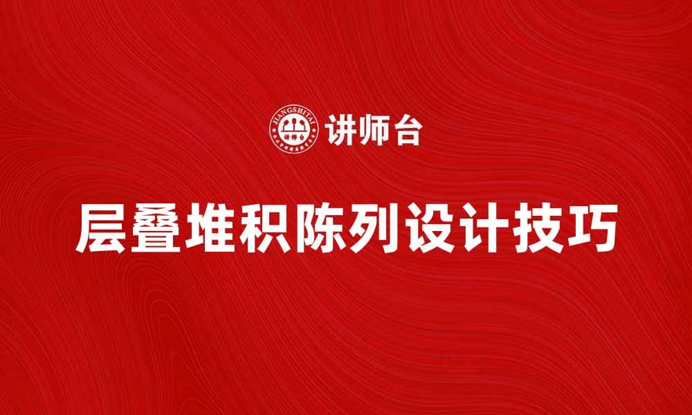 层叠堆积陈列的设计技巧与实用指南