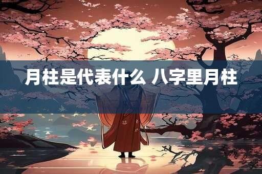月柱是代表什么 八字里月柱代表什么
