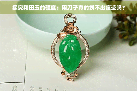探究和田玉的硬度：用刀子真的划不出痕迹吗？