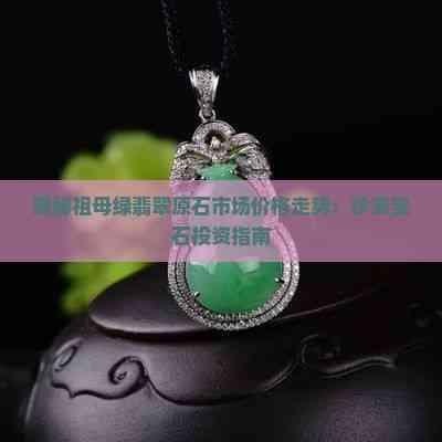 揭秘祖母绿翡翠原石市场价格走势：珍贵宝石投资指南