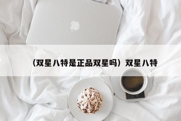 双星八特和双星哪个质量好？双星八特是正品吗？