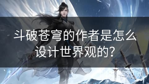 斗破苍穹的作者是怎么设计世界观的？