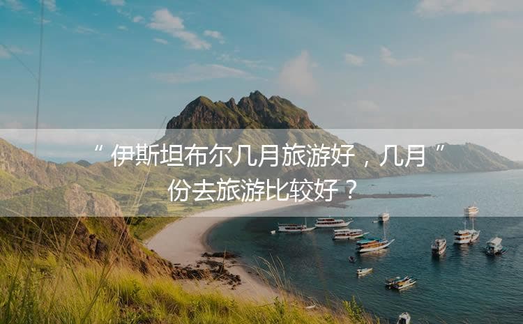 4-6月游伊斯坦布尔：天气最佳，景点美食全攻略