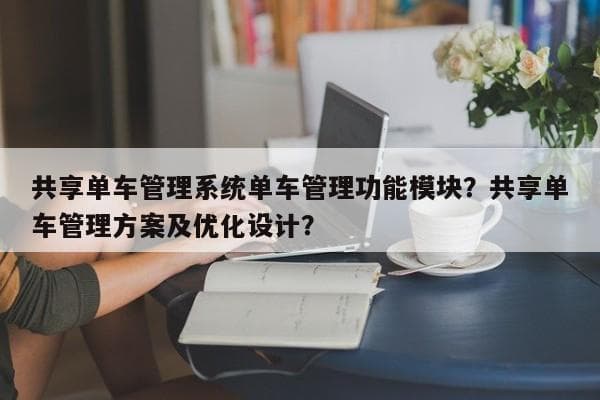 共享单车管理系统单车管理功能模块？共享单车管理方案及优化设计？