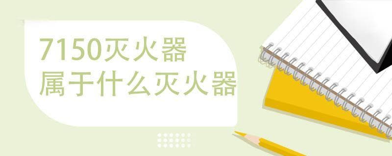 7150灭火器属于什么灭火器 7150灭火器的作用