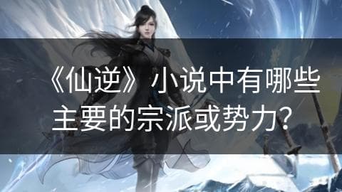 《仙逆》小说中有哪些主要的宗派或势力？