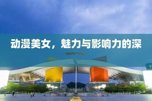 动漫美女，魅力与影响力的深度探讨