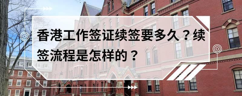 香港工作签证续签要多久？续签流程是怎样的？