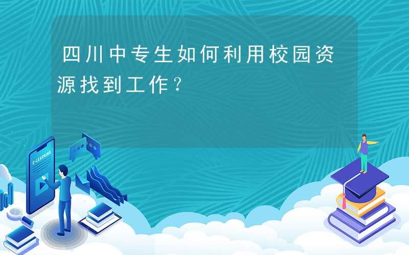 四川中专生如何利用校园资源找到工作？