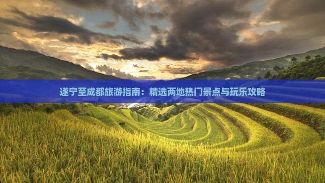 成都遂宁旅游攻略：精选两地热门景点与玩乐攻略