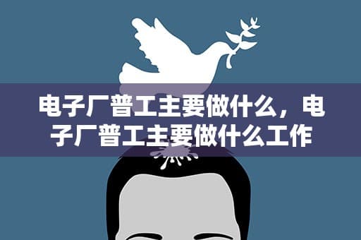 电子厂普工主要做什么，电子厂普工主要做什么工作