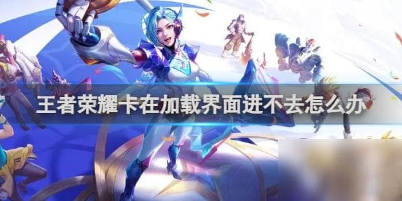 王者荣耀卡在加载界面进不去怎么办？9种实用解决方案