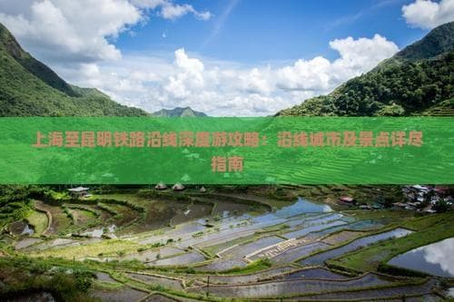 上海至昆明铁路沿线深度游攻略：沿线城市及景点详尽指南