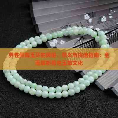 男性佩戴玉环的风俗、意义与挑选指南：全面解析男性玉饰文化