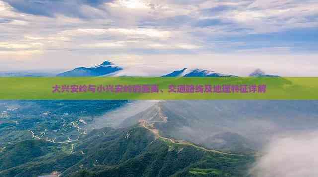 大兴安岭与小兴安岭：距离、交通与地理特征详解