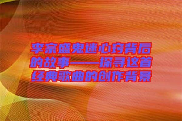 李宗盛《鬼迷心窍》背后的故事：一首经典情歌的诞生