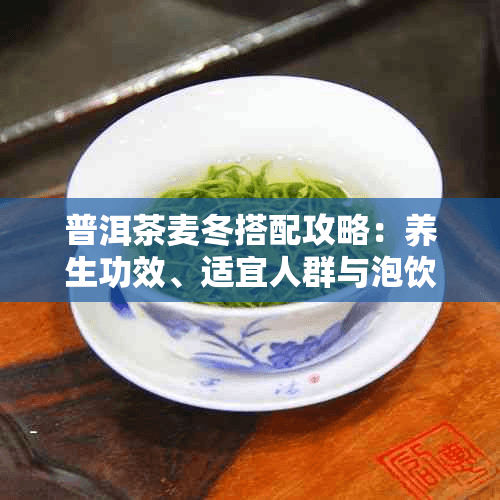 普洱茶麦冬搭配攻略：养生功效、适宜人群与泡饮方法全解析