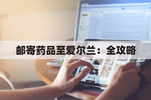邮寄药品至爱尔兰：全攻略