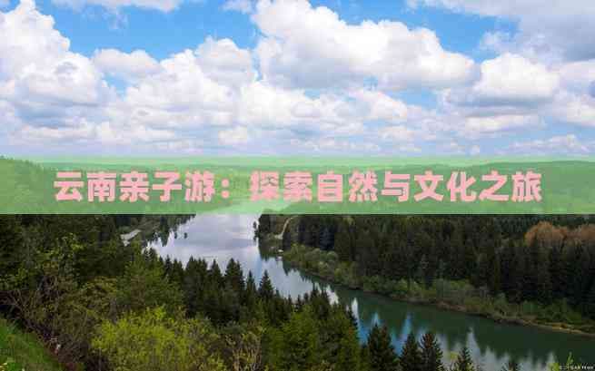 云南亲子游：探索自然与文化之旅