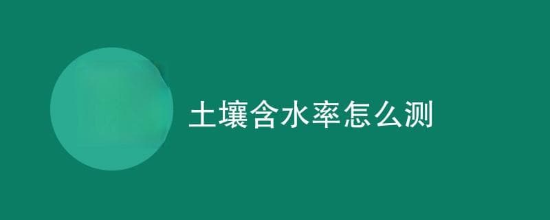 土壤含水率怎么测（检测方法详解）