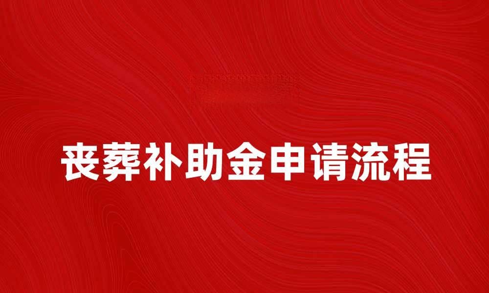 如何申请丧葬补助金？流程与注意事项解析