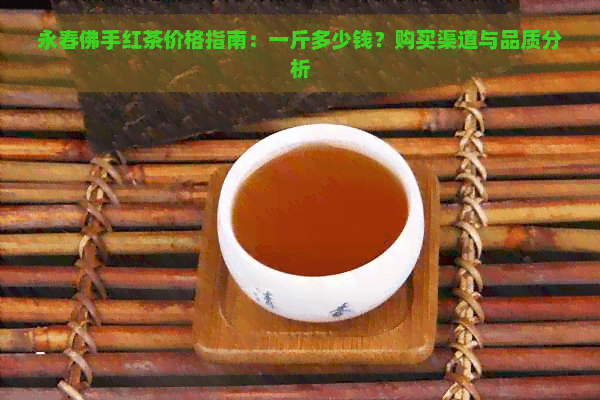 永春佛手红茶价格指南：一斤多少钱？购买渠道与品质分析