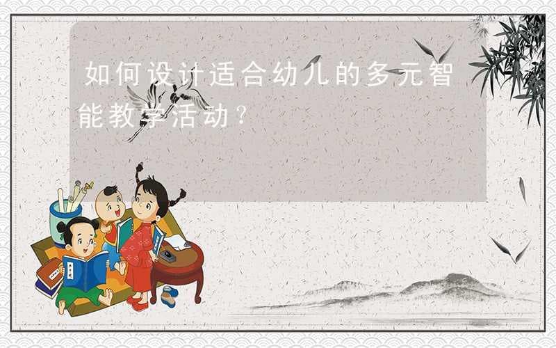 如何设计适合幼儿的多元智能教学活动？