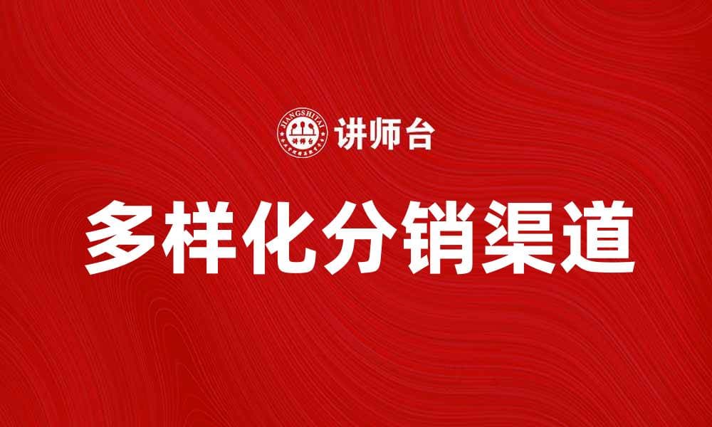 探索多样化分销渠道提升销售业绩的方法