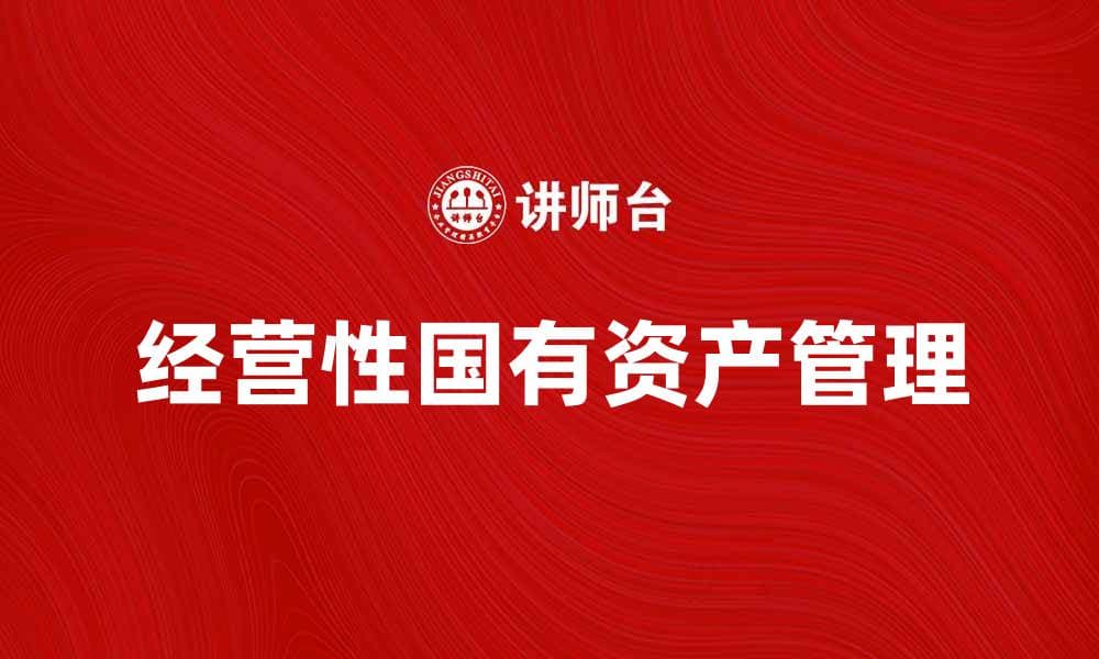 如何有效管理经营性国有资产提升企业价值
