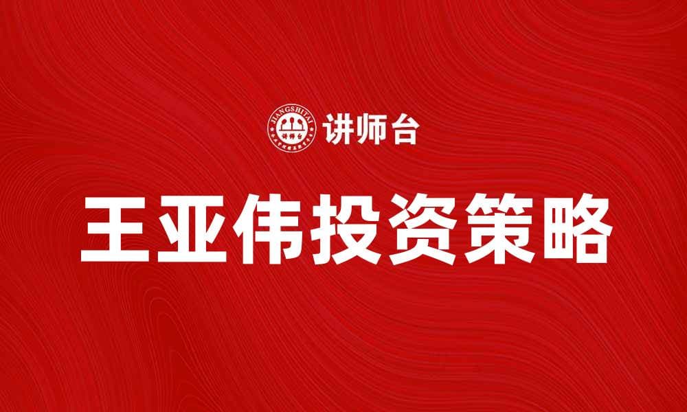 王亚伟投资策略揭秘，助你实现财富增长
