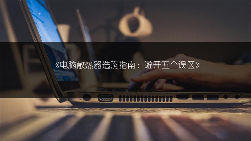 电脑散热器选购指南：避开五个误区