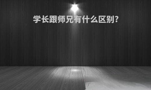 学长跟师兄有什么区别?(学长跟师兄有什么区别嘛)