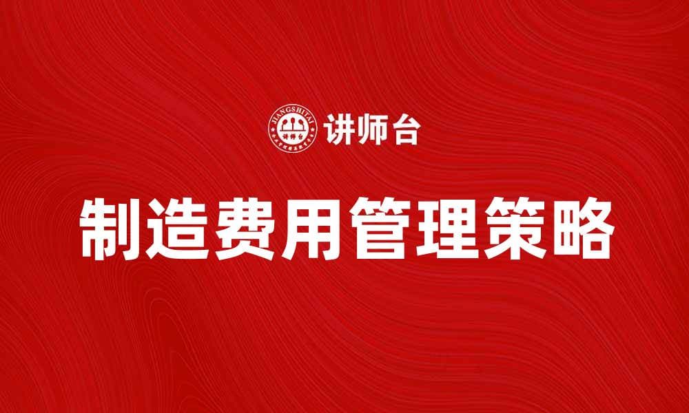 制造费用管理策略提升企业盈利能力
