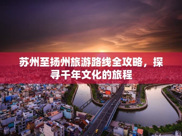 苏州至扬州旅游路线全攻略，探寻千年文化的旅程