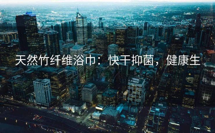天然竹纤维浴巾：快干抑菌，健康生活的绿色选择