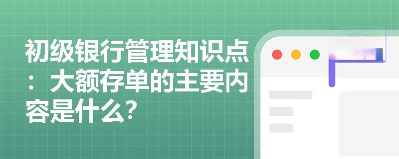 初级银行管理知识点：大额存单的主要内容是什么？