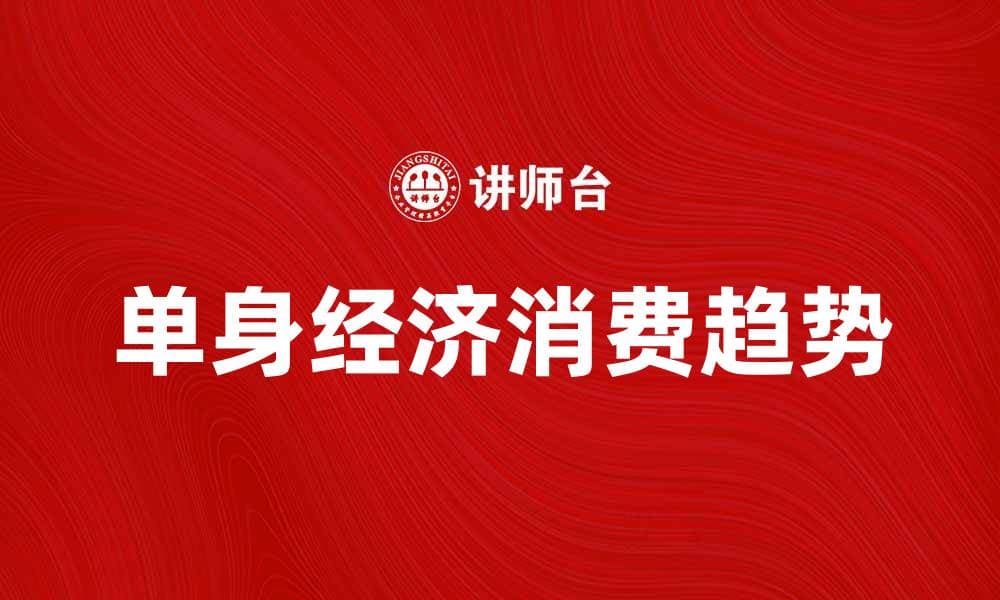 单身经济崛起：如何抓住这一新兴消费趋势