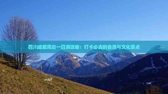 四川成都周边一日游攻略：打卡必去的自然与文化景点