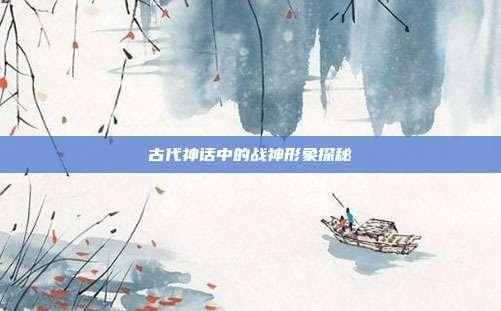 古代神话中的战神形象探秘