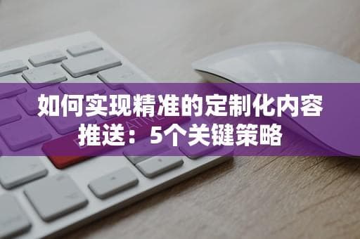 如何实现精准的定制化内容推送：5个关键策略