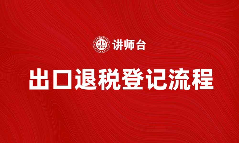 出口退税登记流程详解与注意事项