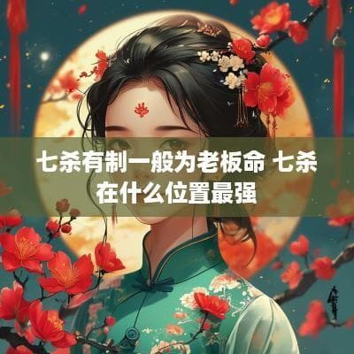 七杀有制一般为老板命 七杀在什么位置最强