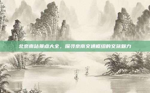 北京南站景点大全，探寻京南交通枢纽的文旅魅力
