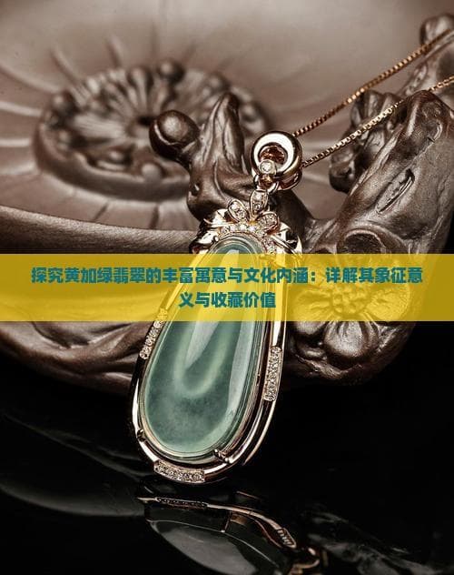 探究黄加绿翡翠的丰富寓意与文化内涵：详解其象征意义与收藏价值