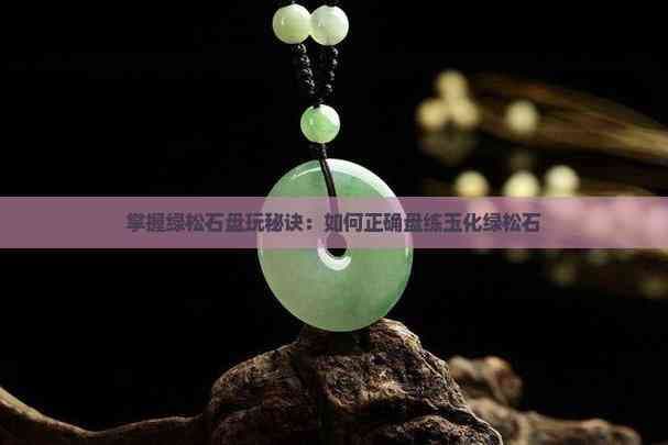 掌握绿松石盘玩秘诀：如何正确盘练玉化绿松石